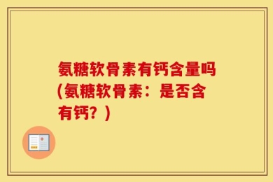 氨糖软骨素有钙含量吗(氨糖软骨素：是否含有钙？)