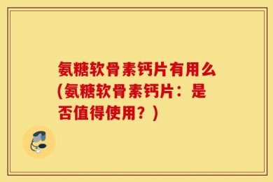 氨糖软骨素钙片有用么(氨糖软骨素钙片：是否值得使用？)