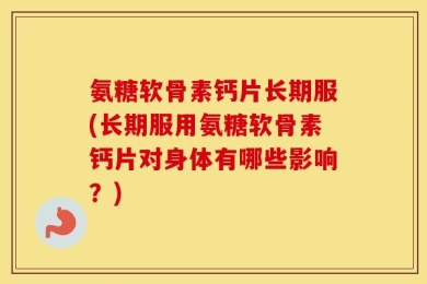 氨糖软骨素钙片长期服(长期服用氨糖软骨素钙片对身体有哪些影响？)