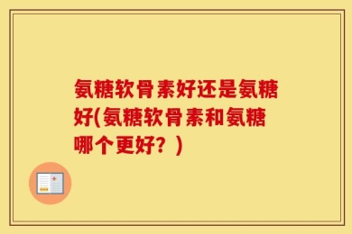 氨糖软骨素好还是氨糖好(氨糖软骨素和氨糖哪个更好？)