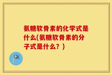 氨糖软骨素的化学式是什么(氨糖软骨素的分子式是什么？)