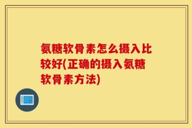 氨糖软骨素怎么摄入比较好(正确的摄入氨糖软骨素方法)