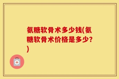 氨糖软骨术多少钱(氨糖软骨术价格是多少？)
