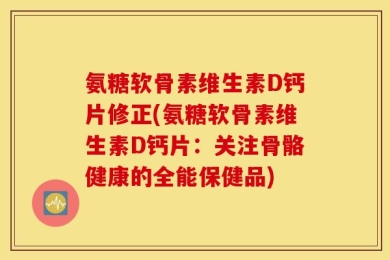 氨糖软骨素维生素D钙片修正(氨糖软骨素维生素D钙片：关注骨骼健康的全能保健品)
