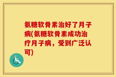 氨糖软骨素治好了月子病(氨糖软骨素成功治疗月子病，受到广泛认可)
