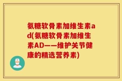 氨糖软骨素加维生素ad(氨糖软骨素加维生素AD——维护关节健康的精选营养素)