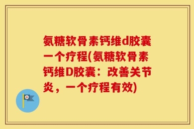 氨糖软骨素钙维d胶囊一个疗程(氨糖软骨素钙维D胶囊：改善关节炎，一个疗程有效)