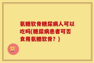 氨糖软骨糖尿病人可以吃吗(糖尿病患者可否食用氨糖软骨？)
