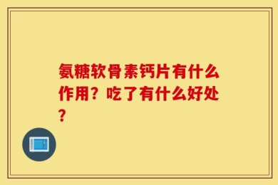 氨糖软骨素钙片有什么作用？吃了有什么好处？