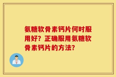 氨糖软骨素钙片何时服用好？正确服用氨糖软骨素钙片的方法？