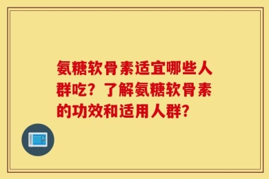 氨糖软骨素适宜哪些人群吃？了解氨糖软骨素的功效和适用人群？