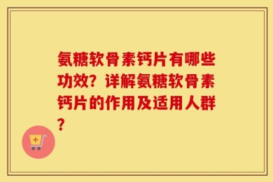 氨糖软骨素钙片有哪些功效？详解氨糖软骨素钙片的作用及适用人群？