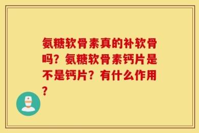 氨糖软骨素真的补软骨吗？氨糖软骨素钙片是不是钙片？有什么作用？