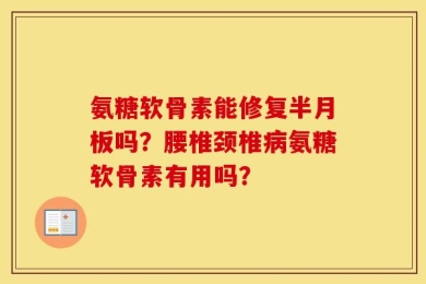 氨糖软骨素能修复半月板吗？腰椎颈椎病氨糖软骨素有用吗？