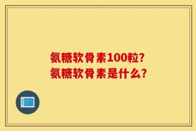 氨糖软骨素100粒？氨糖软骨素是什么？