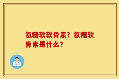 氨糖软软骨素？氨糖软骨素是什么？