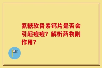 氨糖软骨素钙片是否会引起痘痘？解析药物副作用？