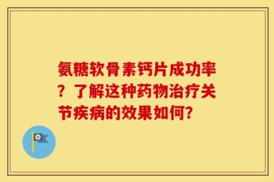 氨糖软骨素钙片成功率？了解这种药物治疗关节疾病的效果如何？