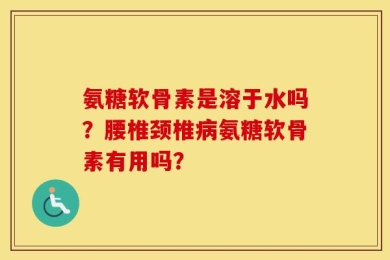 氨糖软骨素是溶于水吗？腰椎颈椎病氨糖软骨素有用吗？