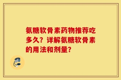 氨糖软骨素药物推荐吃多久？详解氨糖软骨素的用法和剂量？