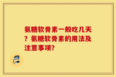 氨糖软骨素一般吃几天？氨糖软骨素的用法及注意事项？
