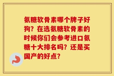 氨糖软骨素哪个牌子好狗？在选氨糖软骨素的时候你们会参考进口氨糖十大排名吗？还是买国产的好点？