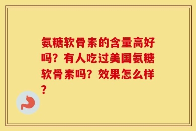 氨糖软骨素的含量高好吗？有人吃过美国氨糖软骨素吗？效果怎么样？