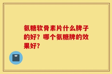 氨糖软骨素片什么牌子的好？哪个氨糖牌的效果好？