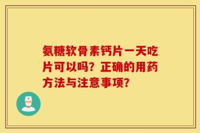 氨糖软骨素钙片一天吃片可以吗？正确的用药方法与注意事项？