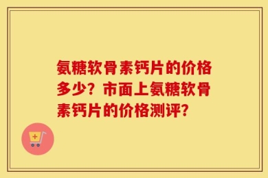 氨糖软骨素钙片的价格多少？市面上氨糖软骨素钙片的价格测评？