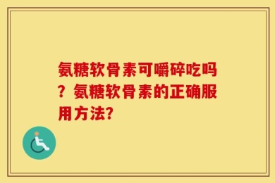 氨糖软骨素可嚼碎吃吗？氨糖软骨素的正确服用方法？