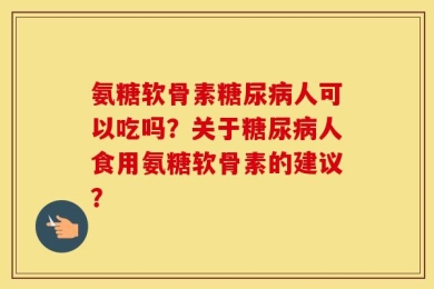 氨糖软骨素糖尿病人可以吃吗？关于糖尿病人食用氨糖软骨素的建议？