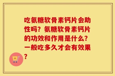 吃氨糖软骨素钙片会助性吗？氨糖软骨素钙片的功效和作用是什么？一般吃多久才会有效果？