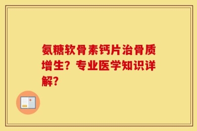 氨糖软骨素钙片治骨质增生？专业医学知识详解？