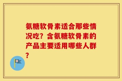 氨糖软骨素适合那些情况吃？含氨糖软骨素的产品主要适用哪些人群？