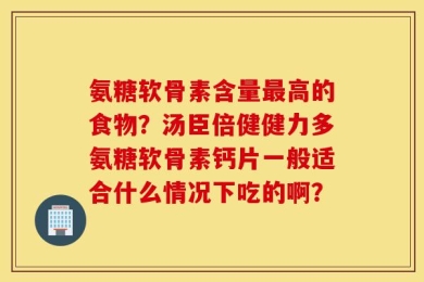 氨糖软骨素含量最高的食物？汤臣倍健健力多氨糖软骨素钙片一般适合什么情况下吃的啊？