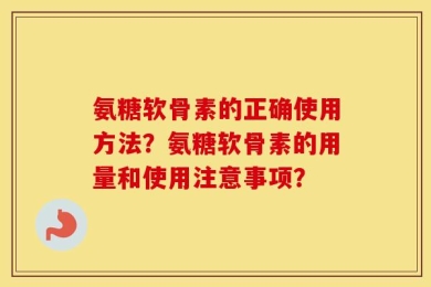 氨糖软骨素的正确使用方法？氨糖软骨素的用量和使用注意事项？