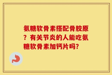 氨糖软骨素搭配骨胶原？有关节炎的人能吃氨糖软骨素加钙片吗？
