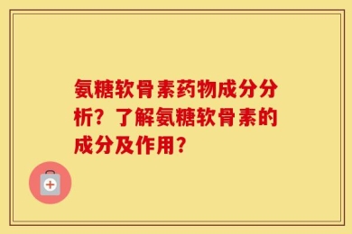 氨糖软骨素药物成分分析？了解氨糖软骨素的成分及作用？