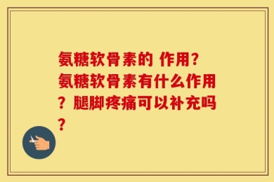 氨糖软骨素的 作用？氨糖软骨素有什么作用？腿脚疼痛可以补充吗？