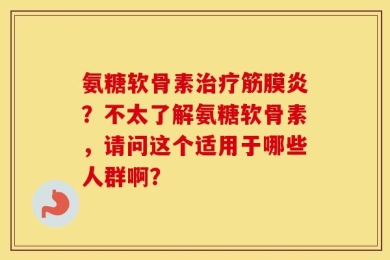 氨糖软骨素治疗筋膜炎？不太了解氨糖软骨素，请问这个适用于哪些人群啊？