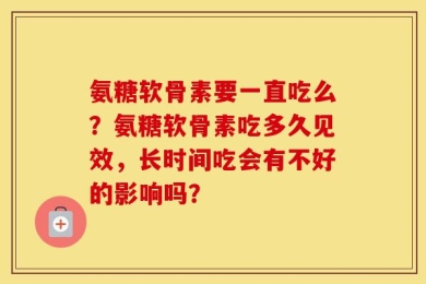 氨糖软骨素要一直吃么？氨糖软骨素吃多久见效，长时间吃会有不好的影响吗？