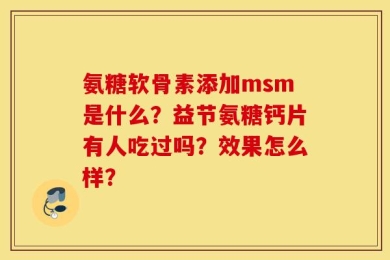 氨糖软骨素添加msm是什么？益节氨糖钙片有人吃过吗？效果怎么样？