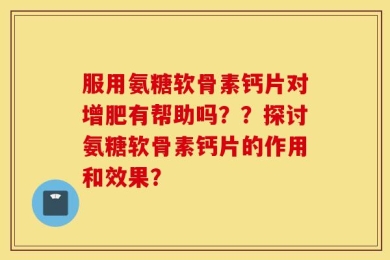 服用氨糖软骨素钙片对增肥有帮助吗？？探讨氨糖软骨素钙片的作用和效果？