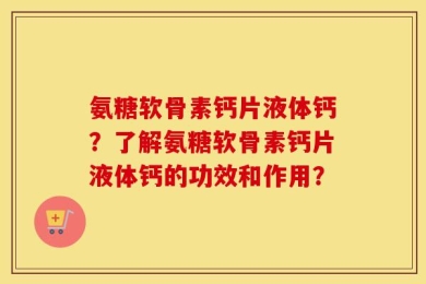 氨糖软骨素钙片液体钙？了解氨糖软骨素钙片液体钙的功效和作用？