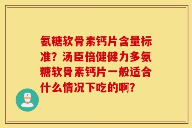氨糖软骨素钙片含量标准？汤臣倍健健力多氨糖软骨素钙片一般适合什么情况下吃的啊？