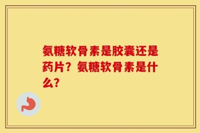 氨糖软骨素是胶囊还是药片？氨糖软骨素是什么？