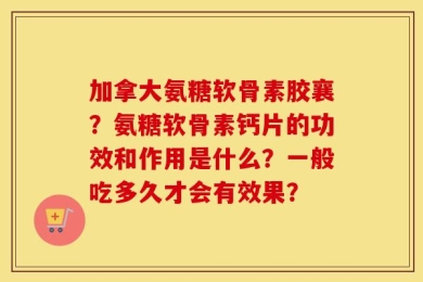 加拿大氨糖软骨素胶襄？氨糖软骨素钙片的功效和作用是什么？一般吃多久才会有效果？