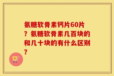 氨糖软骨素钙片60片？氨糖软骨素几百块的和几十块的有什么区别？