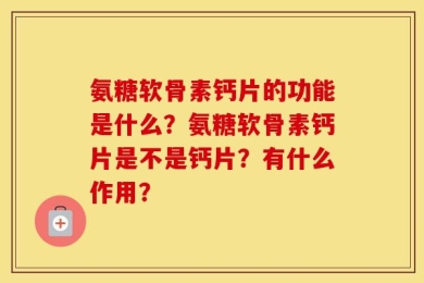 氨糖软骨素钙片的功能是什么？氨糖软骨素钙片是不是钙片？有什么作用？